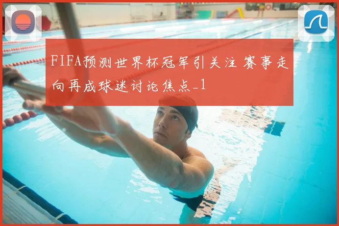 FIFA预测世界杯冠军引关注 赛事走向再成球迷讨论焦点_1